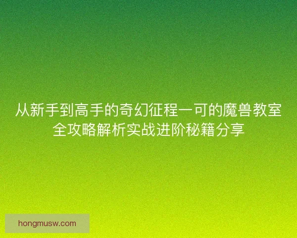 从新手到高手的奇幻征程一可的魔兽教室全攻略解析实战进阶秘籍分享