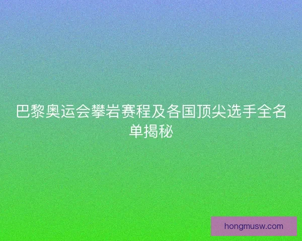 巴黎奥运会攀岩赛程及各国顶尖选手全名单揭秘