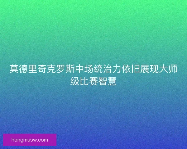 莫德里奇克罗斯中场统治力依旧展现大师级比赛智慧