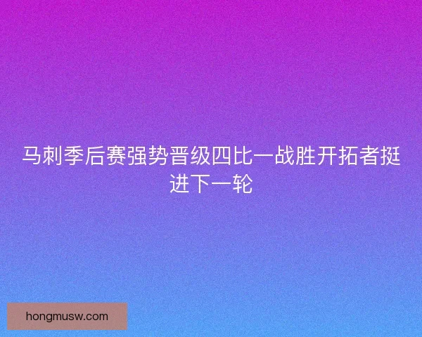 马刺季后赛强势晋级四比一战胜开拓者挺进下一轮